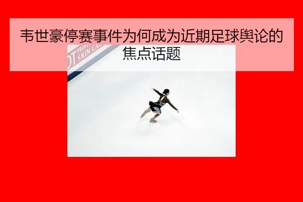 韦世豪停赛事件为何成为近期足球舆论的焦点话题